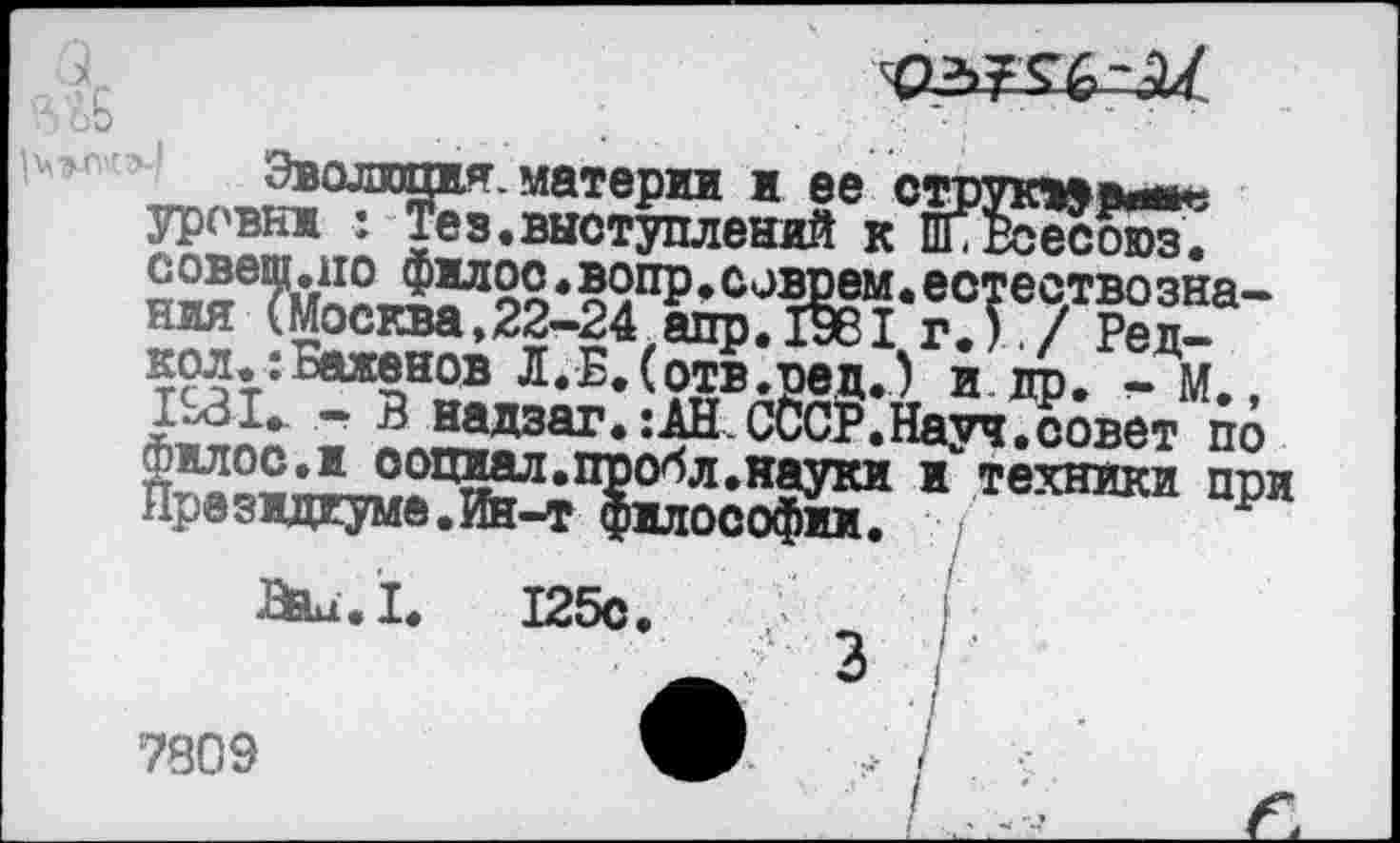 ﻿
52е ?м52 ЛУоо* о	• еотествозна-
ния (Москва,22-24 апр.198I г.)./ Ред-кол.^Баженов Л.Б.(отв.ред.) и др. -М.,
« В надзаг.:АН.СОСР.Науч.совет по
филос.и ооцнал Президиуме. Ия-,
7809